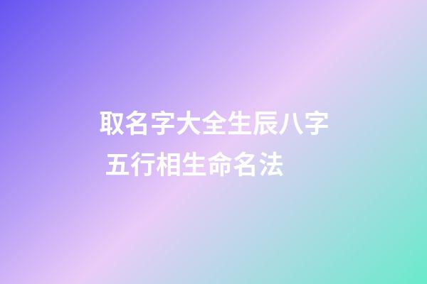 取名字大全生辰八字 五行相生命名法